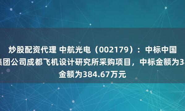 炒股配资代理 中航光电（002179）：中标中国航空工业集团公司成都飞机设计研究所采购项目，中标金额为384.67万元