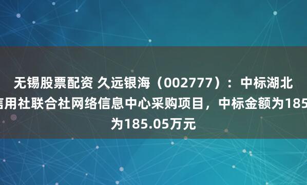 无锡股票配资 久远银海（002777）：中标湖北省农村信用社联合社网络信息中心采购项目，中标金额为185.05万元