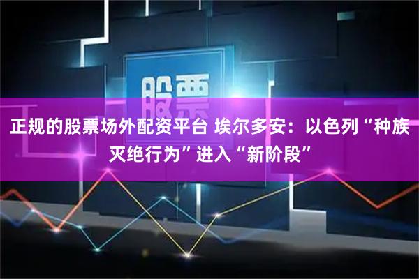 正规的股票场外配资平台 埃尔多安：以色列“种族灭绝行为”进入“新阶段”