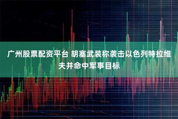 广州股票配资平台 胡塞武装称袭击以色列特拉维夫并命中军事目标