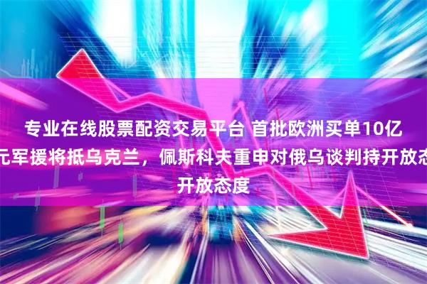 专业在线股票配资交易平台 首批欧洲买单10亿美元军援将抵乌克兰，佩斯科夫重申对俄乌谈判持开放态度