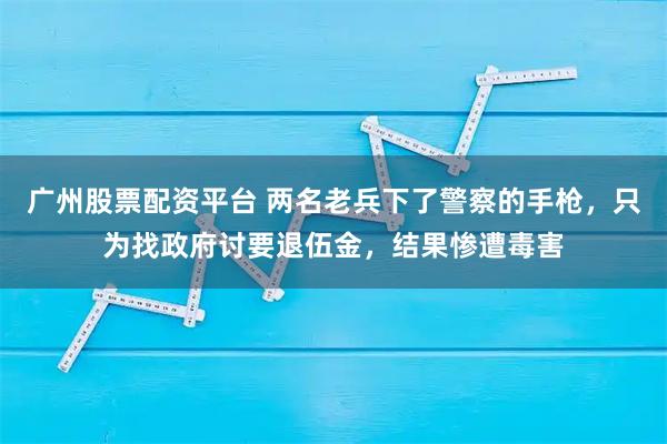 广州股票配资平台 两名老兵下了警察的手枪，只为找政府讨要退伍金，结果惨遭毒害