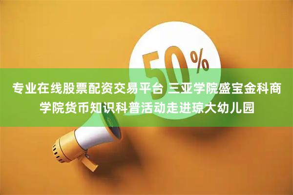 专业在线股票配资交易平台 三亚学院盛宝金科商学院货币知识科普活动走进琼大幼儿园