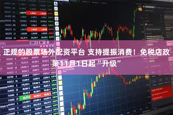 正规的股票场外配资平台 支持提振消费！免税店政策11月1日起“升级”