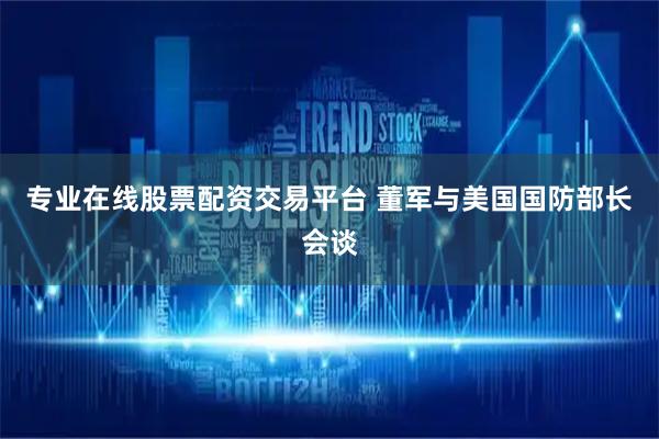 专业在线股票配资交易平台 董军与美国国防部长会谈