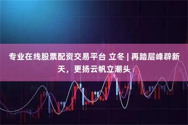 专业在线股票配资交易平台 立冬 | 再踏层峰辟新天，更扬云帆立潮头