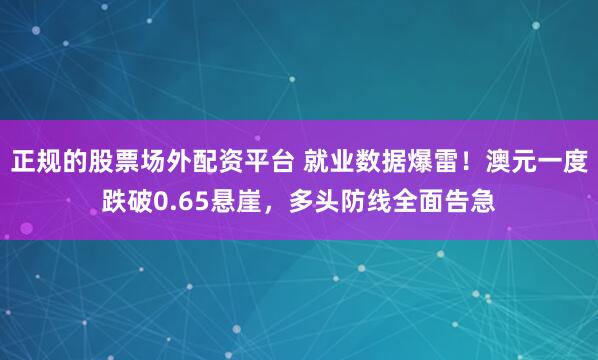 正规的股票场外配资平台 就业数据爆雷！澳元一度跌破0.65悬崖，多头防线全面告急