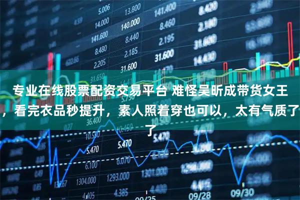 专业在线股票配资交易平台 难怪吴昕成带货女王，看完衣品秒提升，素人照着穿也可以，太有气质了