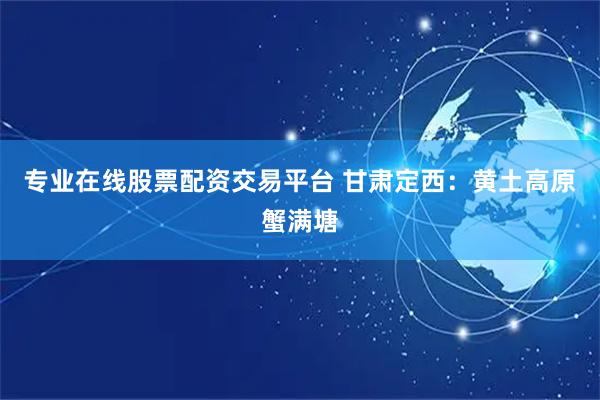 专业在线股票配资交易平台 甘肃定西：黄土高原蟹满塘