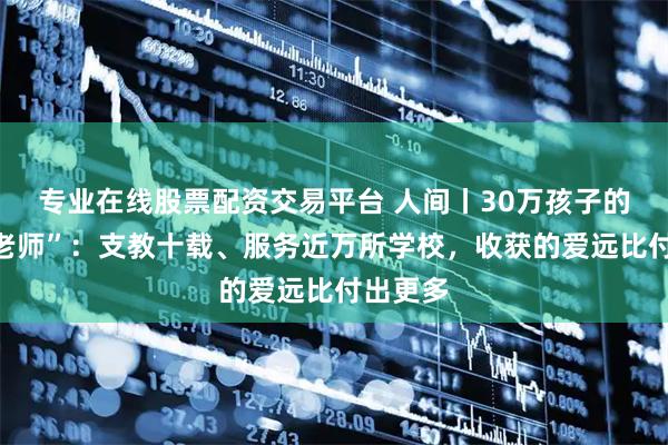 专业在线股票配资交易平台 人间丨30万孩子的“云端老师”：支教十载、服务近万所学校，收获的爱远比付出更多