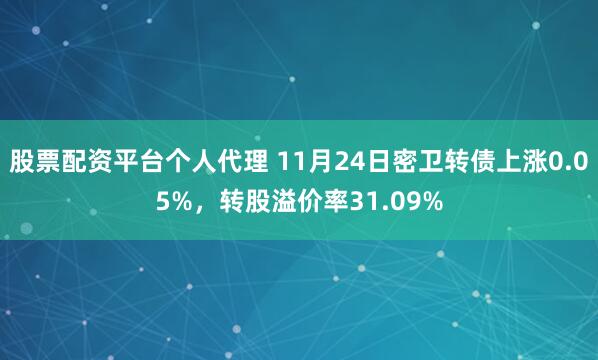 股票配资平台个人代理 11月24日密卫转债上涨0.05%，转股溢价率31.09%