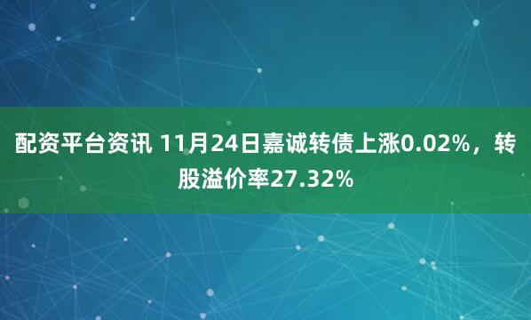 配资平台资讯 11月24日嘉诚转债上涨0.02%，转股溢价率27.32%