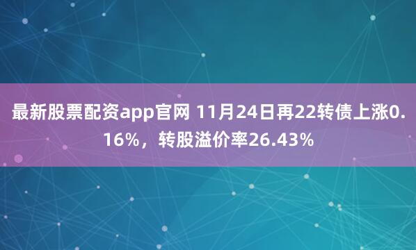 最新股票配资app官网 11月24日再22转债上涨0.16%，转股溢价率26.43%