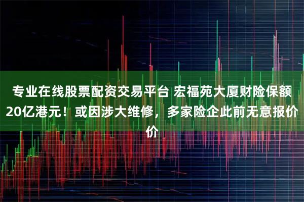 专业在线股票配资交易平台 宏福苑大厦财险保额20亿港元！或因涉大维修，多家险企此前无意报价