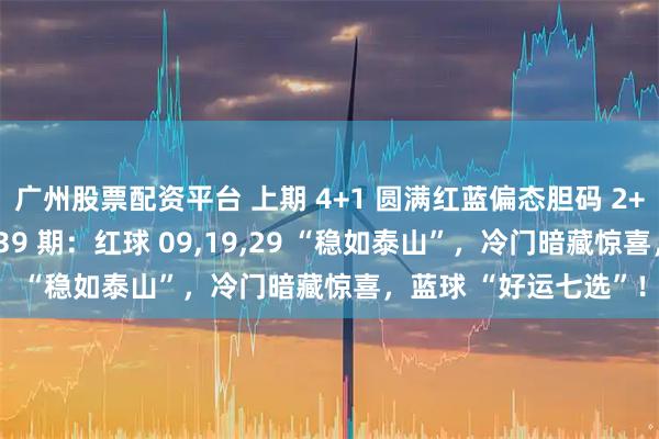 广州股票配资平台 上期 4+1 圆满红蓝偏态胆码 2+1 在线！双色游戏 139 期：红球 09,19,29 “稳如泰山”，冷门暗藏惊喜，蓝球 “好运七选”！