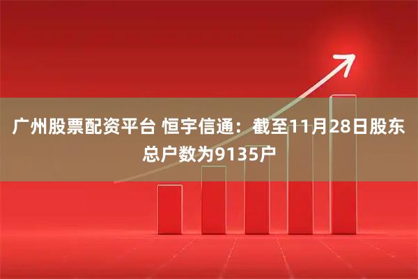 广州股票配资平台 恒宇信通：截至11月28日股东总户数为9135户
