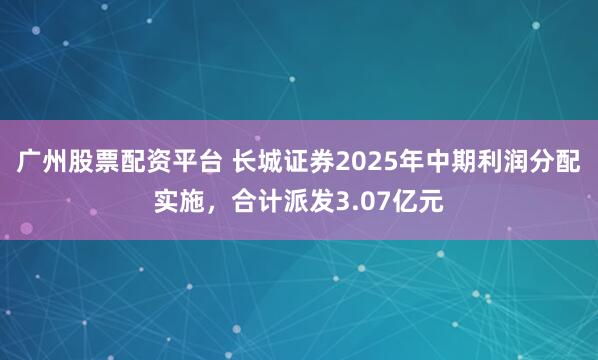 广州股票配资平台 长城证券2025年中期利润分配实施，合计派发3.07亿元
