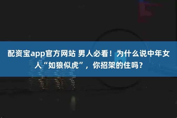 配资宝app官方网站 男人必看！为什么说中年女人“如狼似虎”，你招架的住吗？
