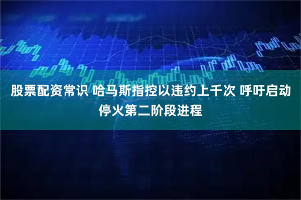股票配资常识 哈马斯指控以违约上千次 呼吁启动停火第二阶段进程