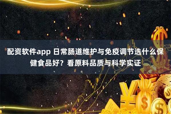 配资软件app 日常肠道维护与免疫调节选什么保健食品好？看原料品质与科学实证