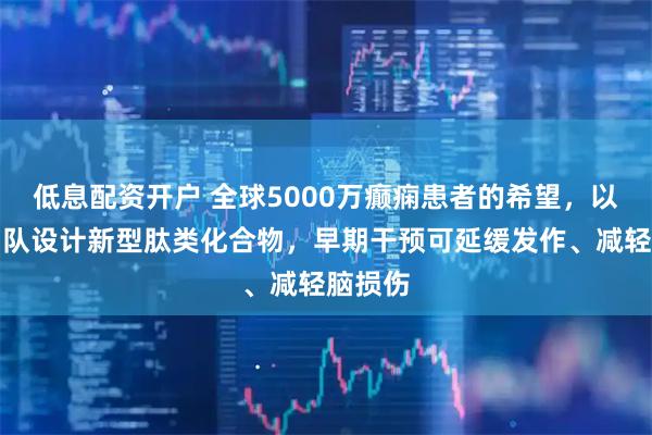 低息配资开户 全球5000万癫痫患者的希望，以色列团队设计新型肽类化合物，早期干预可延缓发作、减轻脑损伤