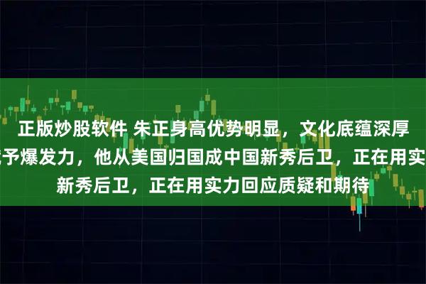 正版炒股软件 朱正身高优势明显，文化底蕴深厚，母亲短跑基因赋予爆发力，他从美国归国成中国新秀后卫，正在用实力回应质疑和期待
