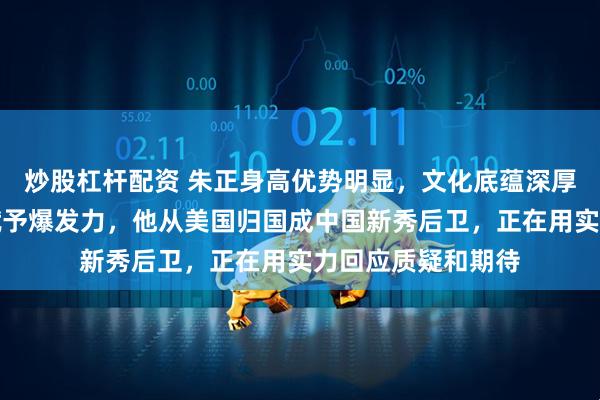 炒股杠杆配资 朱正身高优势明显，文化底蕴深厚，母亲短跑基因赋予爆发力，他从美国归国成中国新秀后卫，正在用实力回应质疑和期待