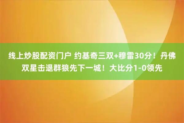 线上炒股配资门户 约基奇三双+穆雷30分！丹佛双星击退群狼先下一城！大比分1-0领先