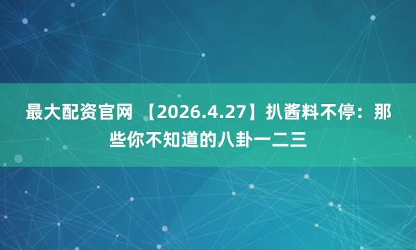 最大配资官网 【2026.4.27】扒酱料不停：那些你不知道的八卦一二三