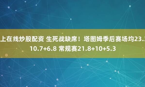 网上在线炒股配资 生死战缺席！塔图姆季后赛场均23.3+10.7+6.8 常规赛21.8+10+5.3