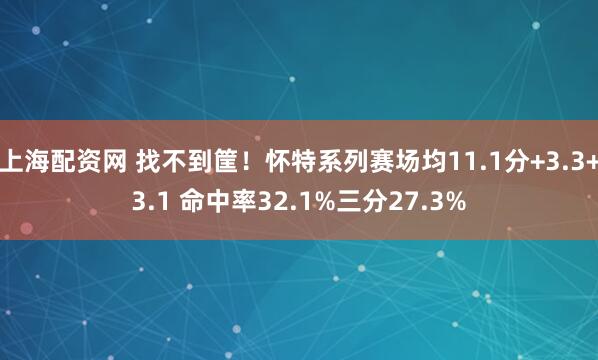 上海配资网 找不到筐！怀特系列赛场均11.1分+3.3+3.1 命中率32.1%三分27.3%