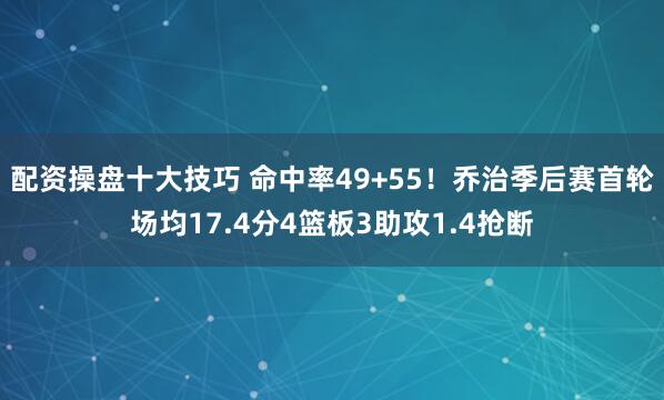 配资操盘十大技巧 命中率49+55！乔治季后赛首轮场均17.4分4篮板3助攻1.4抢断