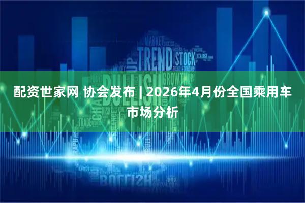 配资世家网 协会发布 | 2026年4月份全国乘用车市场分析