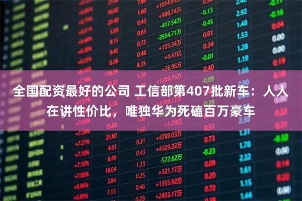 全国配资最好的公司 工信部第407批新车：人人在讲性价比，唯独华为死磕百万豪车