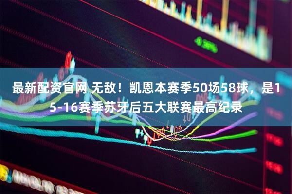 最新配资官网 无敌！凯恩本赛季50场58球，是15-16赛季苏牙后五大联赛最高纪录