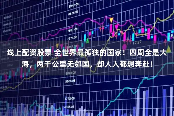 线上配资股票 全世界最孤独的国家!四周全是大海,两千公里无邻国,却人人都想奔赴!