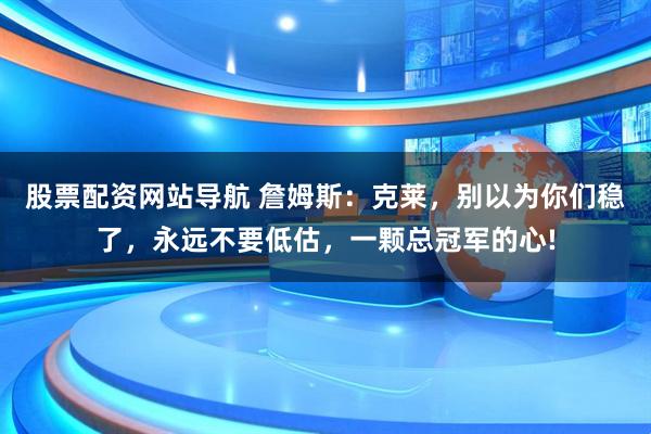 股票配资网站导航 詹姆斯：克莱，别以为你们稳了，永远不要低估，一颗总冠军的心!