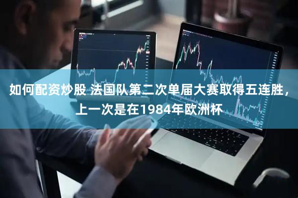 如何配资炒股 法国队第二次单届大赛取得五连胜，上一次是在1984年欧洲杯