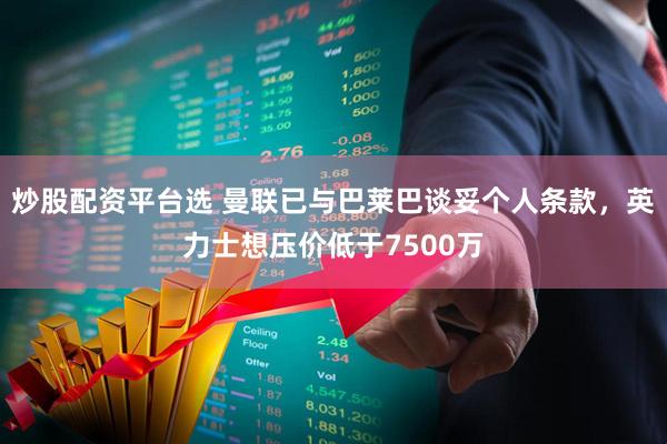 炒股配资平台选 曼联已与巴莱巴谈妥个人条款，英力士想压价低于7500万