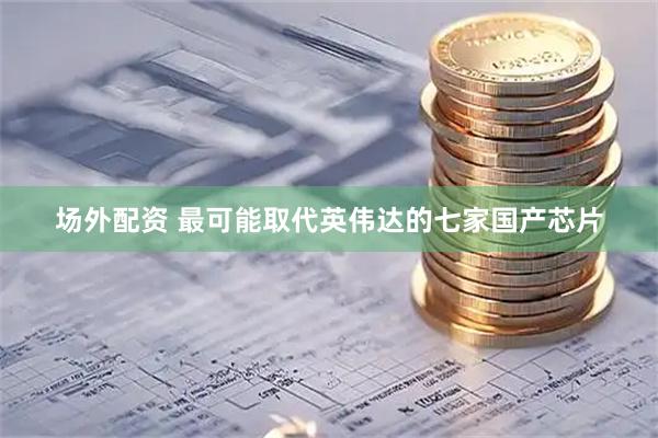 场外配资 最可能取代英伟达的七家国产芯片