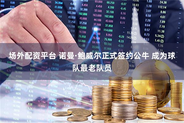 场外配资平台 诺曼·鲍威尔正式签约公牛 成为球队最老队员