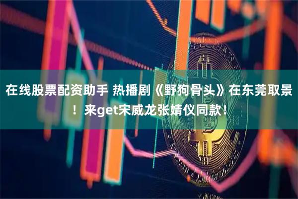 在线股票配资助手 热播剧《野狗骨头》在东莞取景！来get宋威龙张婧仪同款！