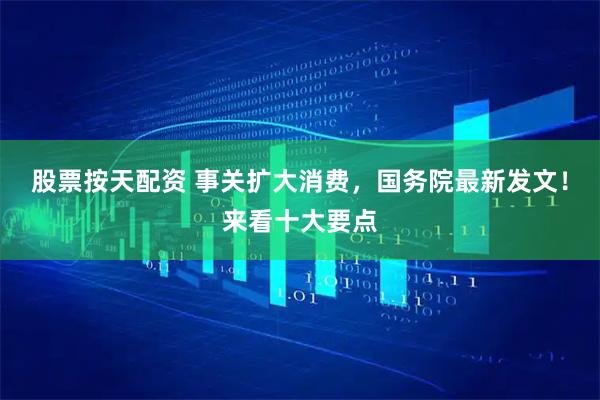 股票按天配资 事关扩大消费，国务院最新发文！来看十大要点