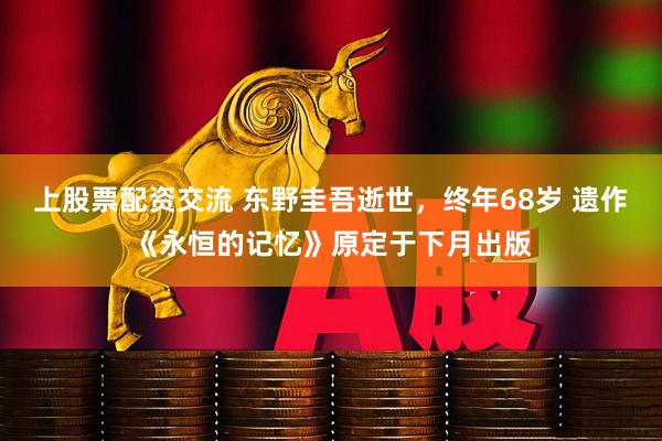 上股票配资交流 东野圭吾逝世，终年68岁 遗作《永恒的记忆》原定于下月出版