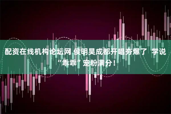 配资在线机构论坛网 侯明昊成都开唱夯爆了  学说“乖乖”宠粉满分！
