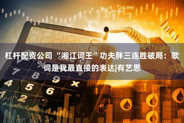 杠杆配资公司 “湘江词王”功夫胖三连胜破局：歌词是我最直接的表达|有艺思