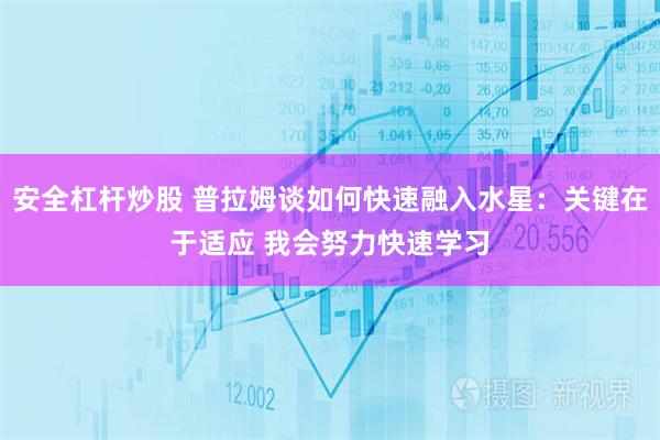 安全杠杆炒股 普拉姆谈如何快速融入水星：关键在于适应 我会努力快速学习