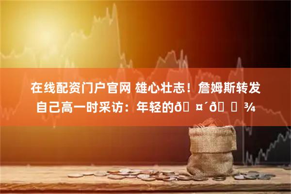 在线配资门户官网 雄心壮志！詹姆斯转发自己高一时采访：年轻的🤴🏾