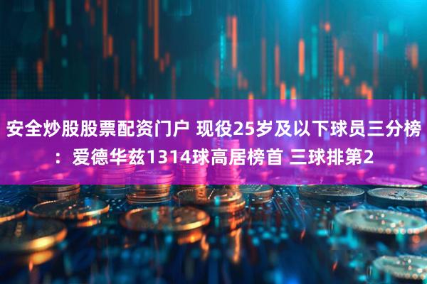 安全炒股股票配资门户 现役25岁及以下球员三分榜：爱德华兹1314球高居榜首 三球排第2