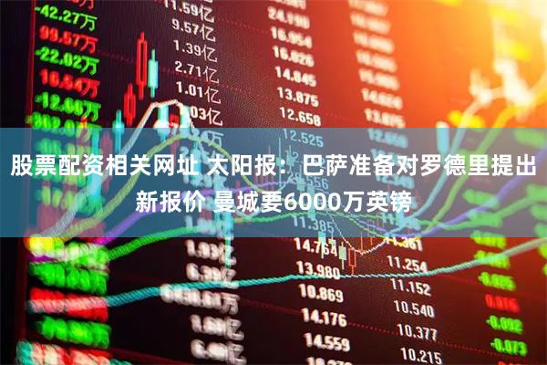 股票配资相关网址 太阳报：巴萨准备对罗德里提出新报价 曼城要6000万英镑